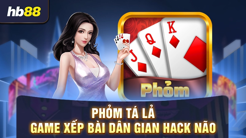 Game bài Phỏm online 1 Phỏm Tá Lả - Game xếp bài dân gian hack não