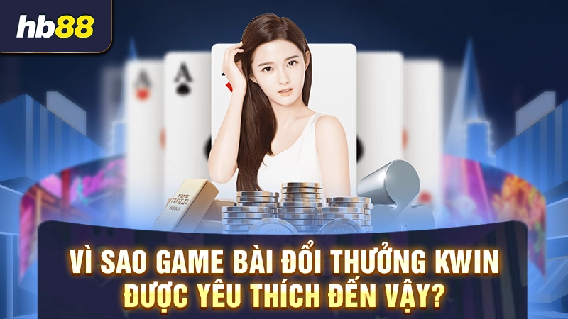 Game Bài Kwin 2 Vì sao game bài đổi thưởng Kwin được yêu thích đến vậy?