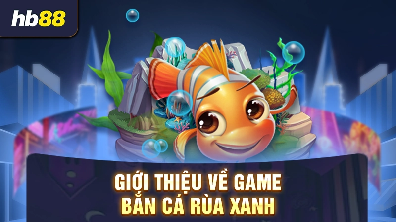 Bắn Cá Rùa Xanh 1 Giới thiệu về game bắn cá rùa xanh