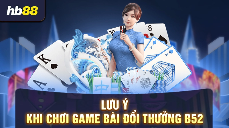 Tải Game Bài B52 3 Lưu ý khi chơi game bài đổi thưởng B52